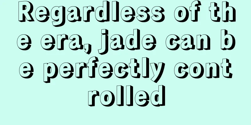 Regardless of the era, jade can be perfectly controlled