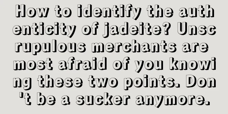 How to identify the authenticity of jadeite? Unscrupulous merchants are most afraid of you knowing these two points. Don't be a sucker anymore.