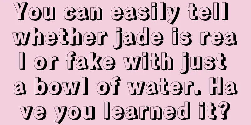 You can easily tell whether jade is real or fake with just a bowl of water. Have you learned it?