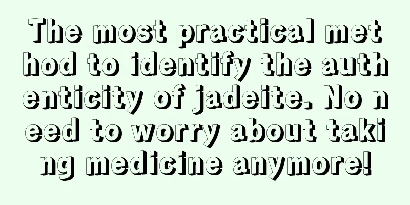 The most practical method to identify the authenticity of jadeite. No need to worry about taking medicine anymore!