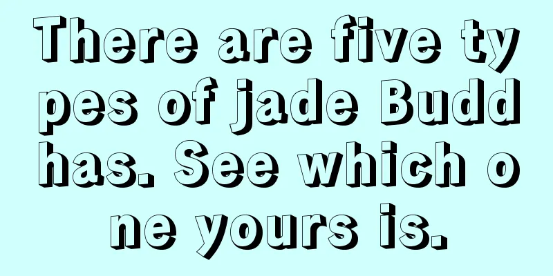 There are five types of jade Buddhas. See which one yours is.