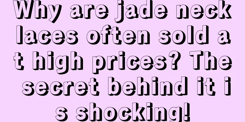 Why are jade necklaces often sold at high prices? The secret behind it is shocking!