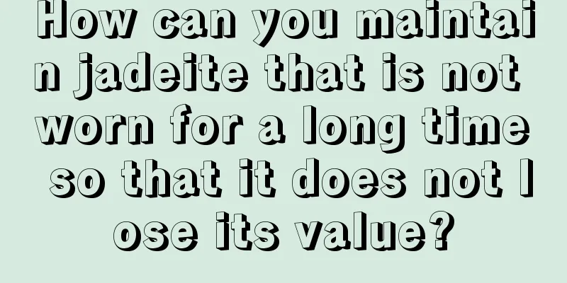 How can you maintain jadeite that is not worn for a long time so that it does not lose its value?