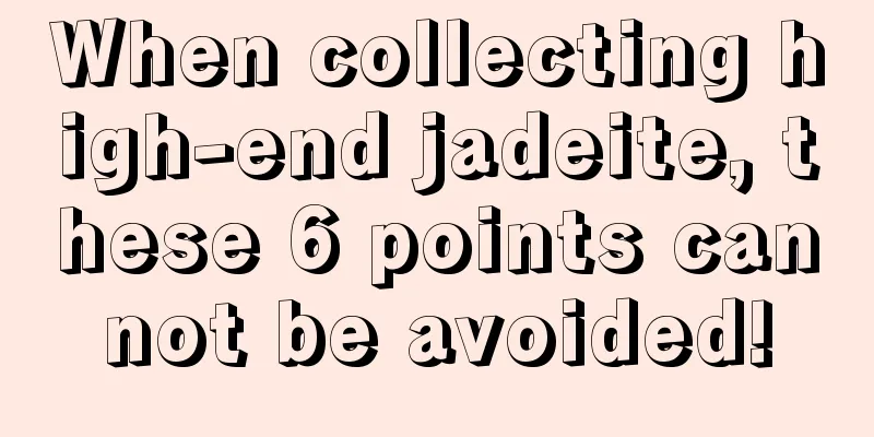 When collecting high-end jadeite, these 6 points cannot be avoided!