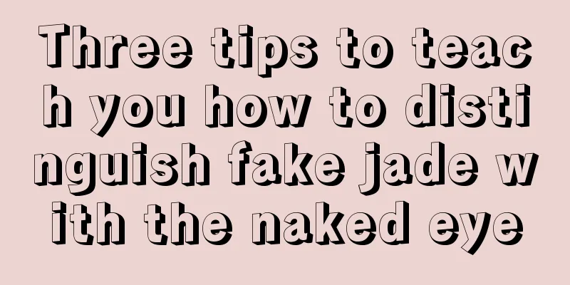 Three tips to teach you how to distinguish fake jade with the naked eye