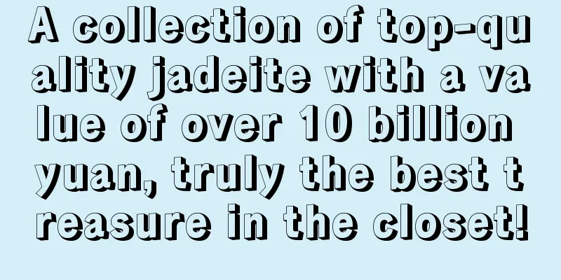 A collection of top-quality jadeite with a value of over 10 billion yuan, truly the best treasure in the closet!