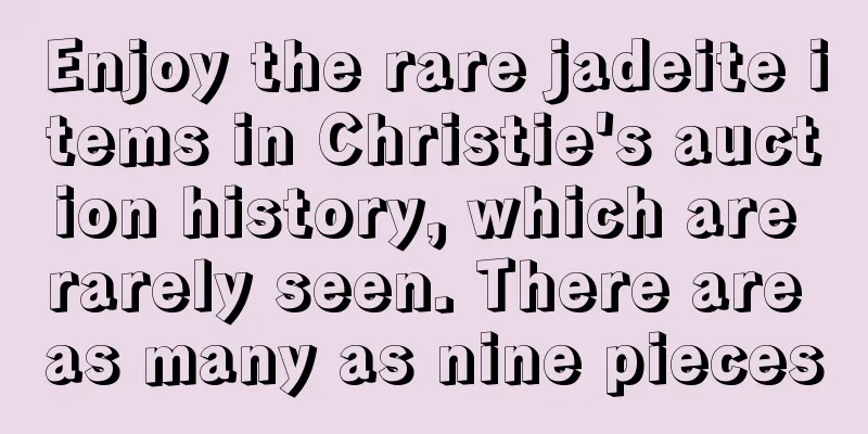 Enjoy the rare jadeite items in Christie's auction history, which are rarely seen. There are as many as nine pieces