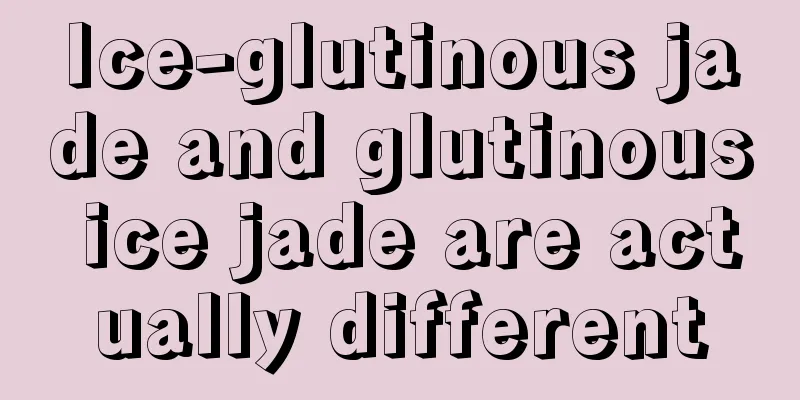 Ice-glutinous jade and glutinous ice jade are actually different