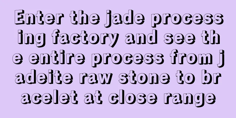 Enter the jade processing factory and see the entire process from jadeite raw stone to bracelet at close range