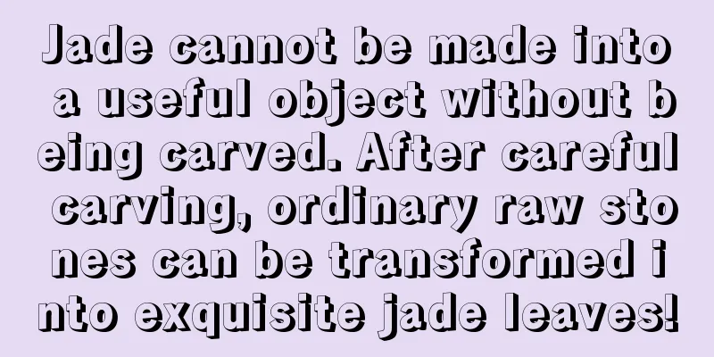 Jade cannot be made into a useful object without being carved. After careful carving, ordinary raw stones can be transformed into exquisite jade leaves!