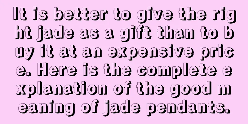 It is better to give the right jade as a gift than to buy it at an expensive price. Here is the complete explanation of the good meaning of jade pendants.