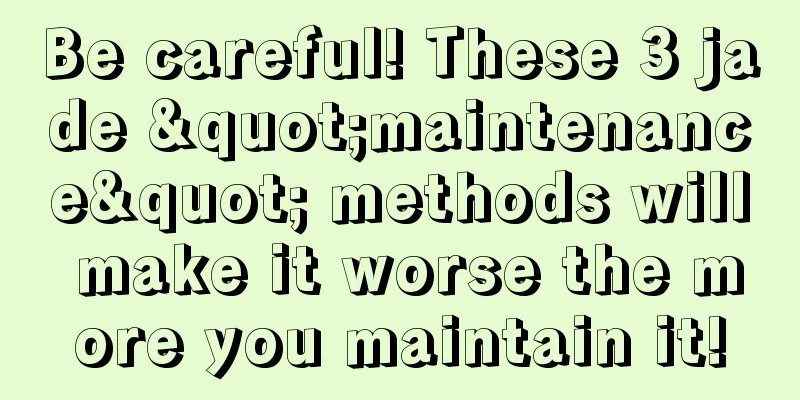 Be careful! These 3 jade "maintenance" methods will make it worse the more you maintain it!