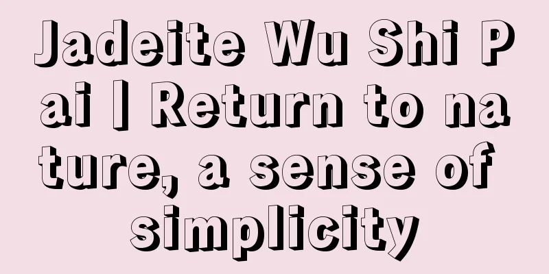 Jadeite Wu Shi Pai丨Return to nature, a sense of simplicity