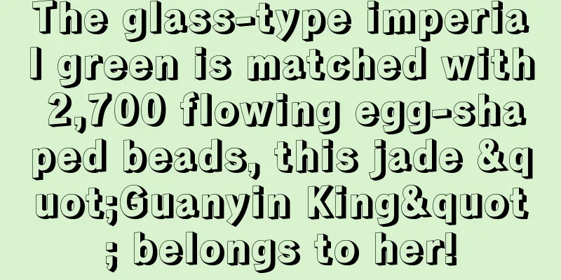 The glass-type imperial green is matched with 2,700 flowing egg-shaped beads, this jade "Guanyin King" belongs to her!