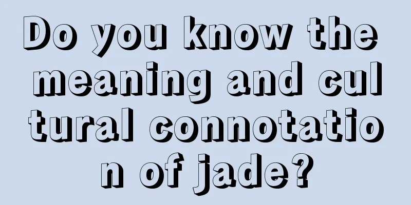 Do you know the meaning and cultural connotation of jade?