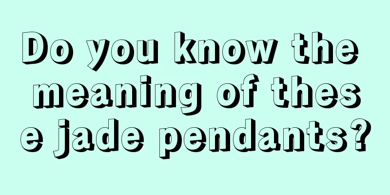 Do you know the meaning of these jade pendants?