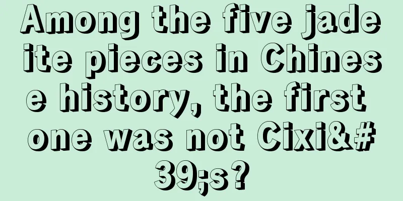 Among the five jadeite pieces in Chinese history, the first one was not Cixi's?