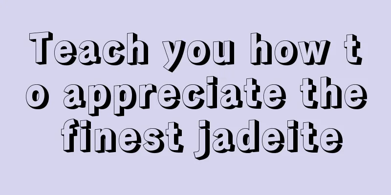 Teach you how to appreciate the finest jadeite