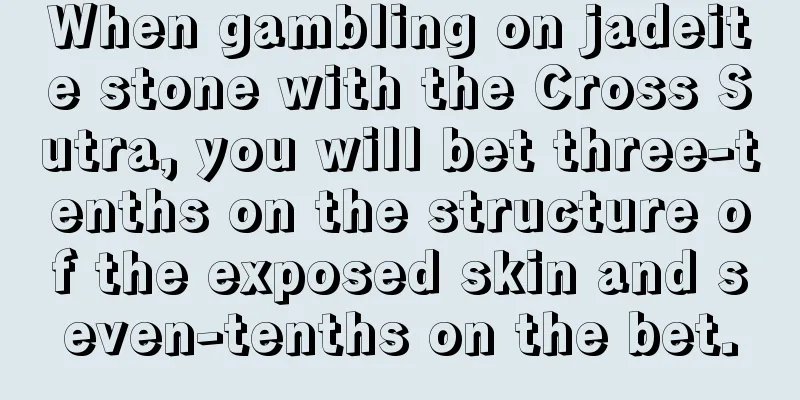 When gambling on jadeite stone with the Cross Sutra, you will bet three-tenths on the structure of the exposed skin and seven-tenths on the bet.