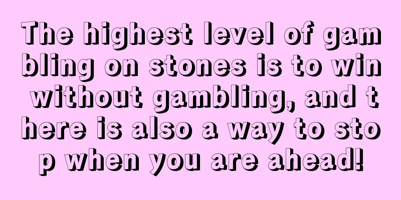 The highest level of gambling on stones is to win without gambling, and there is also a way to stop when you are ahead!