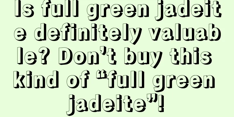 Is full green jadeite definitely valuable? Don’t buy this kind of “full green jadeite”!