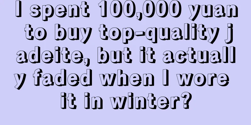 I spent 100,000 yuan to buy top-quality jadeite, but it actually faded when I wore it in winter?