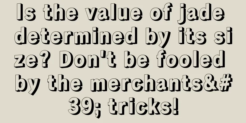 Is the value of jade determined by its size? Don't be fooled by the merchants' tricks!