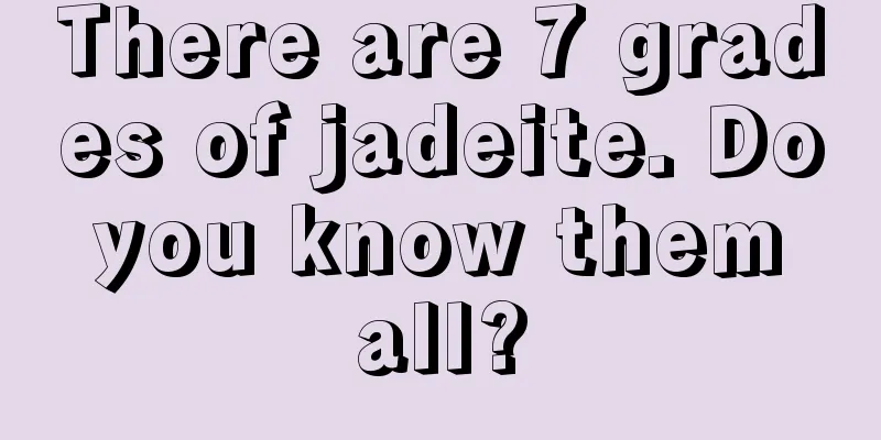 There are 7 grades of jadeite. Do you know them all?