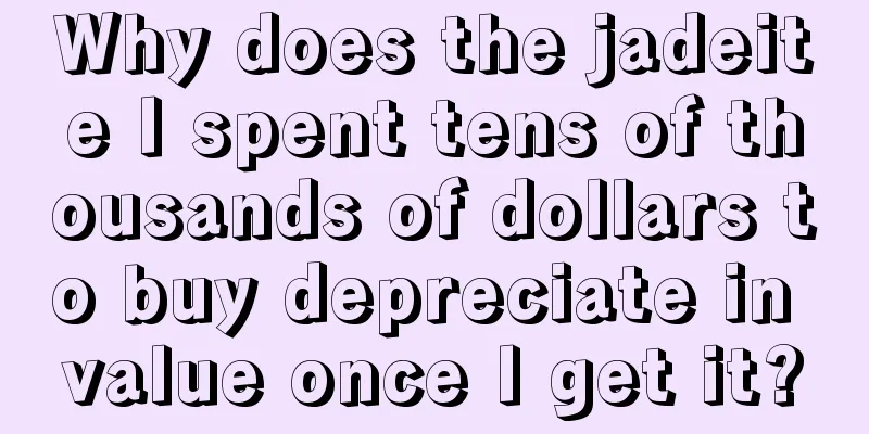 Why does the jadeite I spent tens of thousands of dollars to buy depreciate in value once I get it?