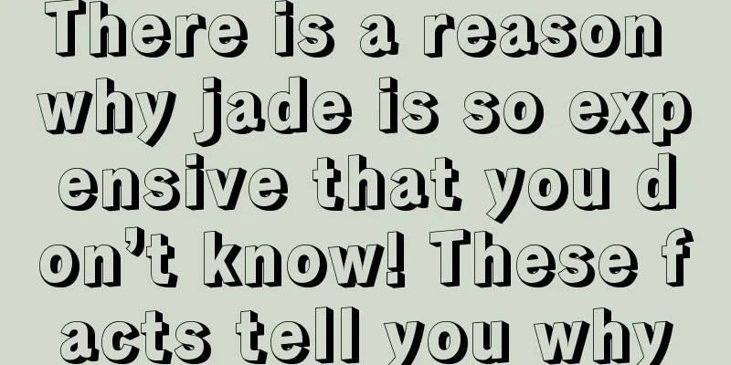 There is a reason why jade is so expensive that you don’t know! These facts tell you why