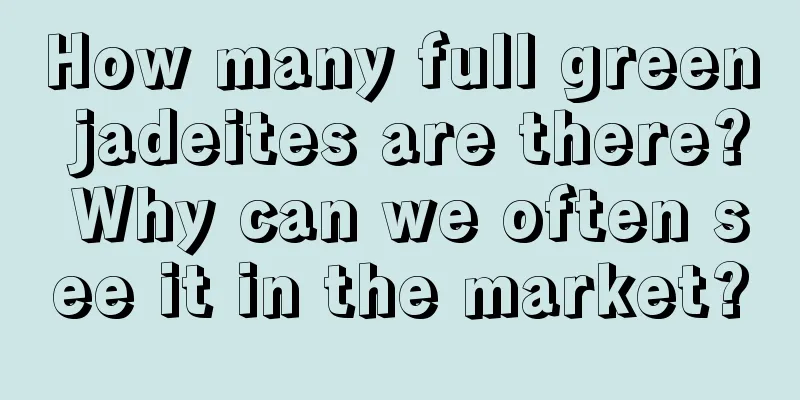 How many full green jadeites are there? Why can we often see it in the market?
