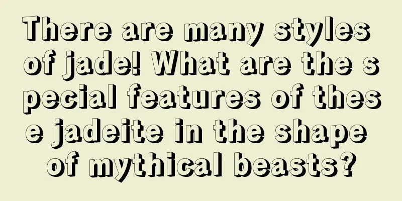 There are many styles of jade! What are the special features of these jadeite in the shape of mythical beasts?