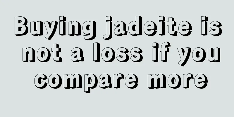 Buying jadeite is not a loss if you compare more