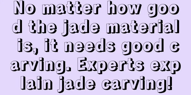 No matter how good the jade material is, it needs good carving. Experts explain jade carving!