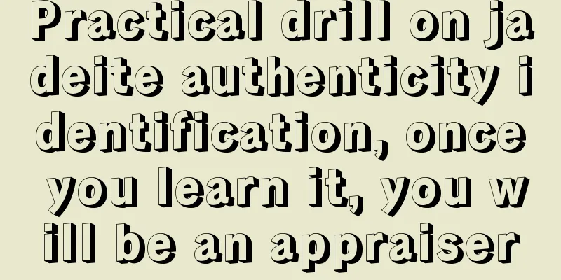 Practical drill on jadeite authenticity identification, once you learn it, you will be an appraiser