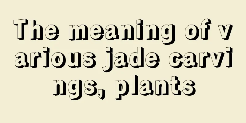 The meaning of various jade carvings, plants