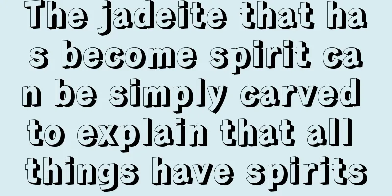 The jadeite that has become spirit can be simply carved to explain that all things have spirits