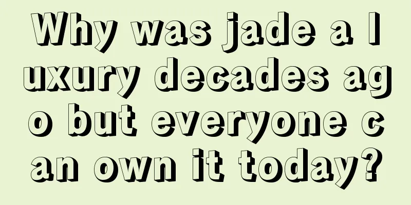 Why was jade a luxury decades ago but everyone can own it today?