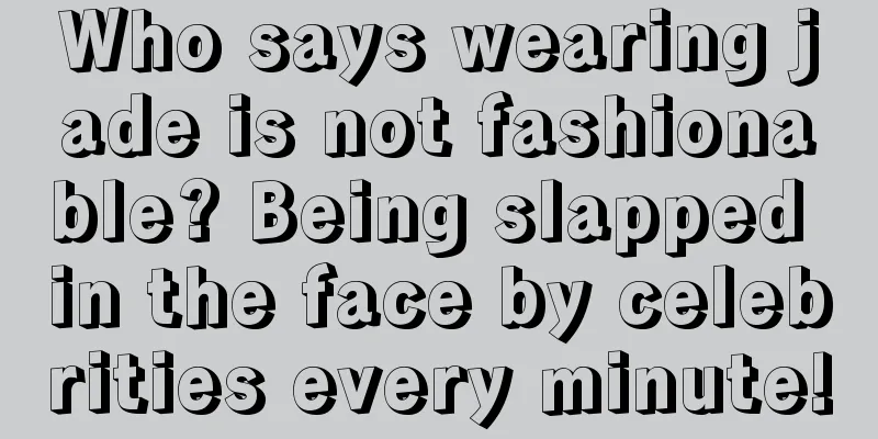 Who says wearing jade is not fashionable? Being slapped in the face by celebrities every minute!