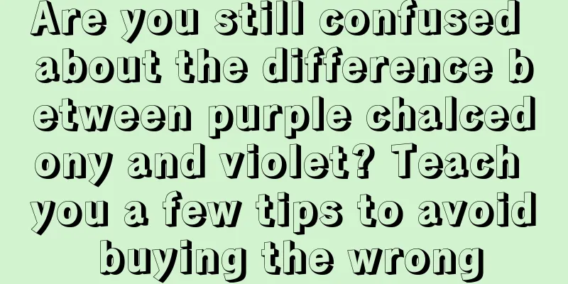 Are you still confused about the difference between purple chalcedony and violet? Teach you a few tips to avoid buying the wrong