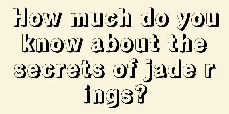 How much do you know about the secrets of jade rings?