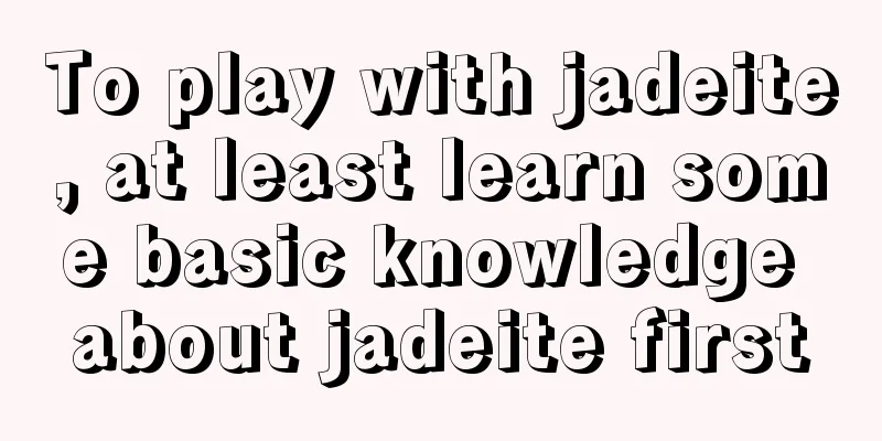 To play with jadeite, at least learn some basic knowledge about jadeite first