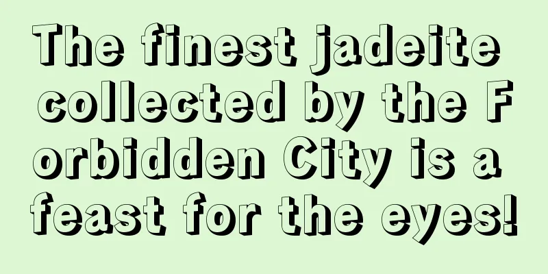 The finest jadeite collected by the Forbidden City is a feast for the eyes!