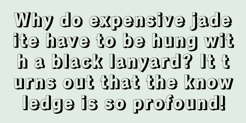 Why do expensive jadeite have to be hung with a black lanyard? It turns out that the knowledge is so profound!