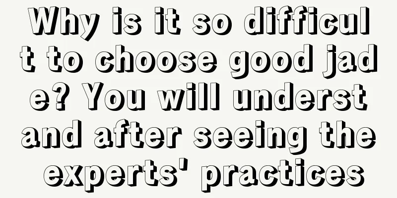 Why is it so difficult to choose good jade? You will understand after seeing the experts' practices