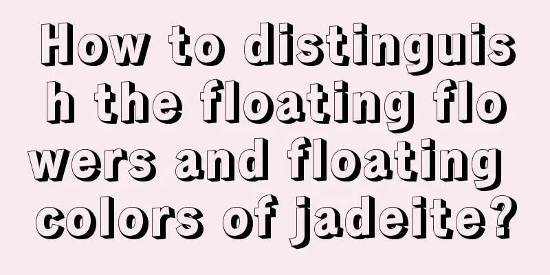 How to distinguish the floating flowers and floating colors of jadeite?