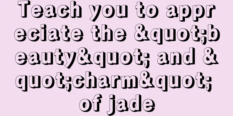 Teach you to appreciate the "beauty" and "charm" of jade