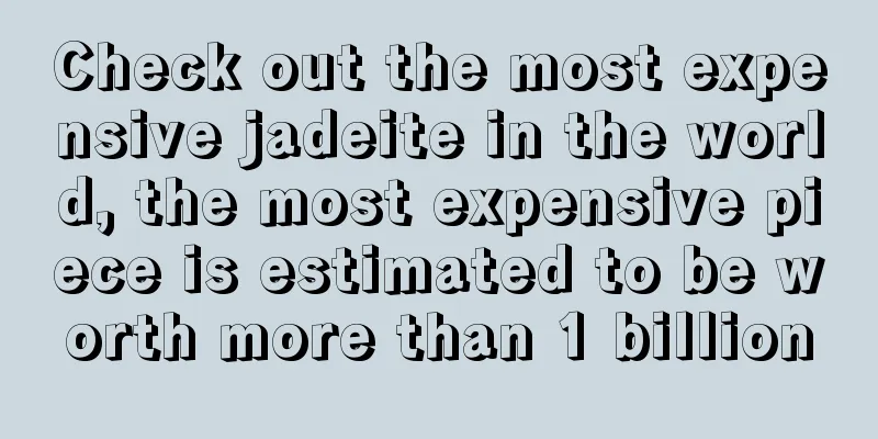 Check out the most expensive jadeite in the world, the most expensive piece is estimated to be worth more than 1 billion