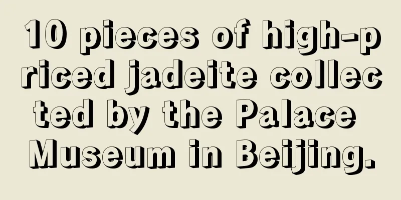 10 pieces of high-priced jadeite collected by the Palace Museum in Beijing.