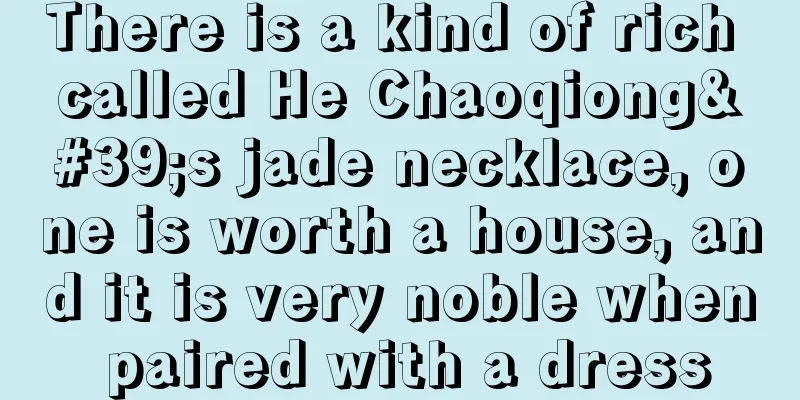 There is a kind of rich called He Chaoqiong's jade necklace, one is worth a house, and it is very noble when paired with a dress